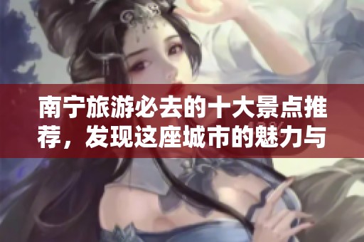 南宁旅游必去的十大景点推荐，发现这座城市的魅力与风情