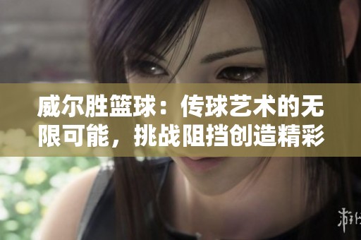威尔胜篮球：传球艺术的无限可能，挑战阻挡创造精彩