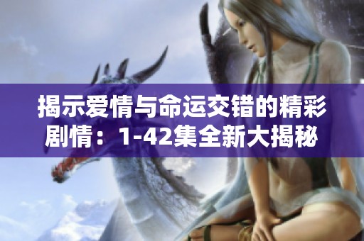 揭示爱情与命运交错的精彩剧情：1-42集全新大揭秘