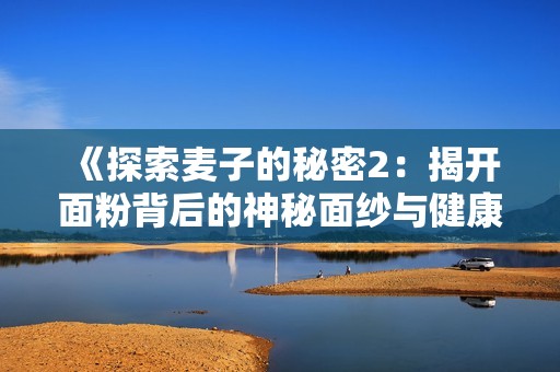 《探索麦子的秘密2：揭开面粉背后的神秘面纱与健康之道》