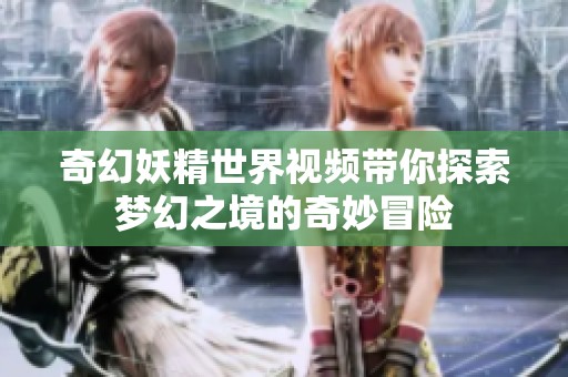 奇幻妖精世界视频带你探索梦幻之境的奇妙冒险