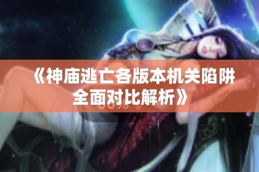 《神庙逃亡各版本机关陷阱全面对比解析》