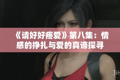 《请好好疼爱》第八集：情感的挣扎与爱的真谛探寻