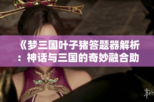 《梦三国叶子猪答题器解析：神话与三国的奇妙融合助你征战四方》