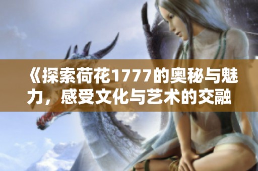 《探索荷花1777的奥秘与魅力，感受文化与艺术的交融》
