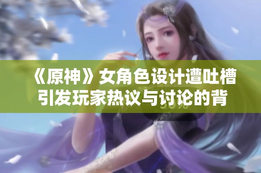 《原神》女角色设计遭吐槽 引发玩家热议与讨论的背后故事