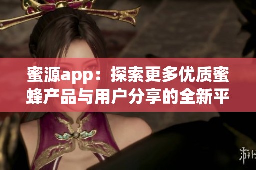 蜜源app：探索更多优质蜜蜂产品与用户分享的全新平台