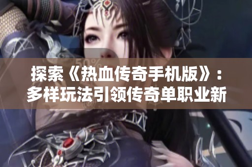 探索《热血传奇手机版》：多样玩法引领传奇单职业新体验