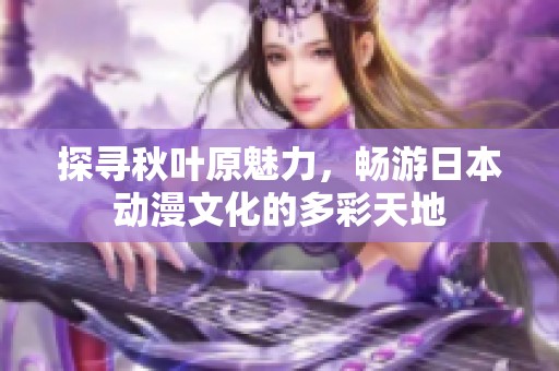 探寻秋叶原魅力，畅游日本动漫文化的多彩天地