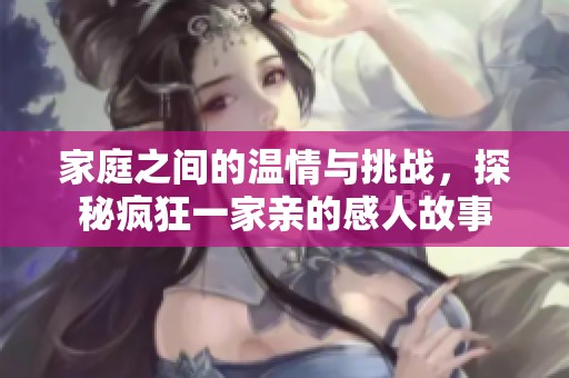 家庭之间的温情与挑战，探秘疯狂一家亲的感人故事