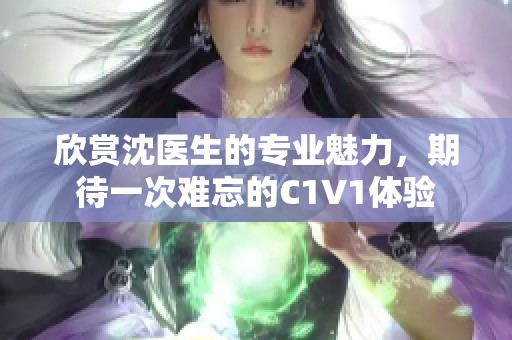 欣赏沈医生的专业魅力，期待一次难忘的C1V1体验