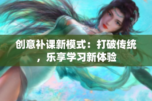 创意补课新模式：打破传统，乐享学习新体验
