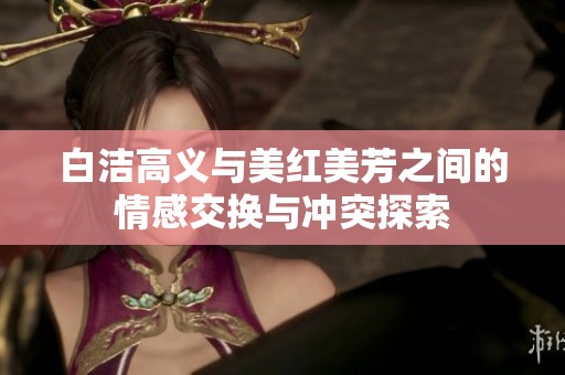 白洁高义与美红美芳之间的情感交换与冲突探索