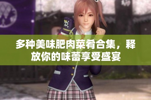 多种美味肥肉菜肴合集，释放你的味蕾享受盛宴