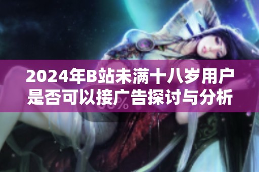 2024年B站未满十八岁用户是否可以接广告探讨与分析