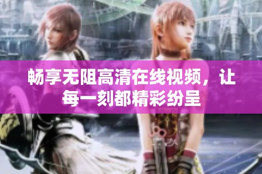 畅享无阻高清在线视频，让每一刻都精彩纷呈
