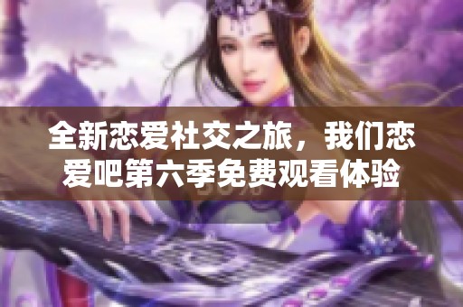 全新恋爱社交之旅，我们恋爱吧第六季免费观看体验