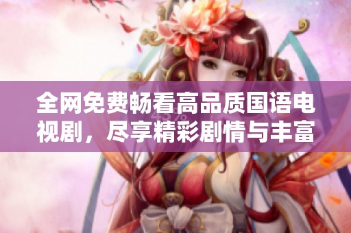 全网免费畅看高品质国语电视剧，尽享精彩剧情与丰富内容