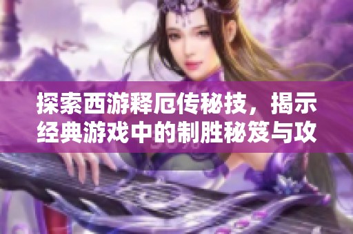 探索西游释厄传秘技，揭示经典游戏中的制胜秘笈与攻略技巧