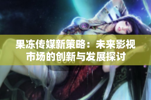 果冻传媒新策略：未来影视市场的创新与发展探讨