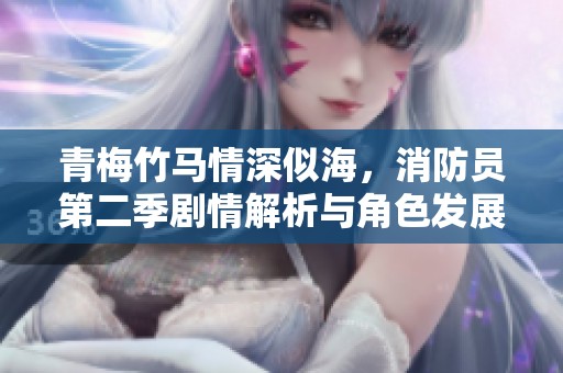 青梅竹马情深似海，消防员第二季剧情解析与角色发展探讨