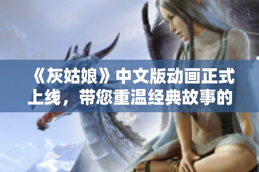 《灰姑娘》中文版动画正式上线，带您重温经典故事的全新体验