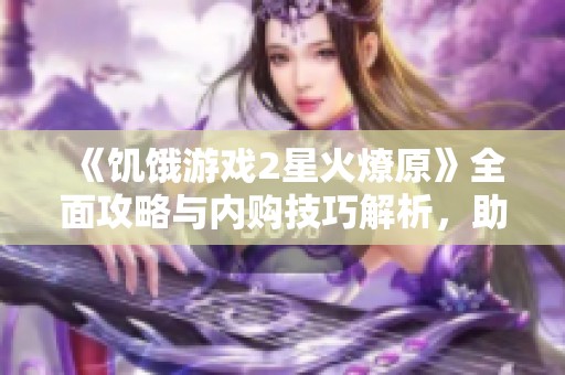 《饥饿游戏2星火燎原》全面攻略与内购技巧解析，助你畅玩游戏