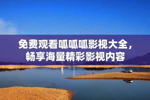 免费观看呱呱呱影视大全，畅享海量精彩影视内容