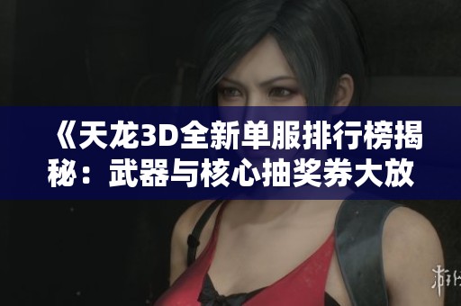 《天龙3D全新单服排行榜揭秘：武器与核心抽奖券大放送》