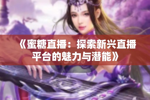 《蜜糖直播：探索新兴直播平台的魅力与潜能》