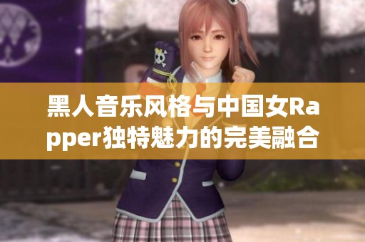 黑人音乐风格与中国女Rapper独特魅力的完美融合探索