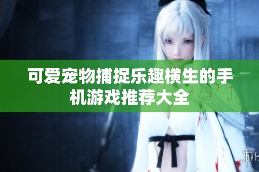可爱宠物捕捉乐趣横生的手机游戏推荐大全