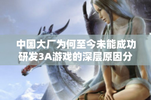 中国大厂为何至今未能成功研发3A游戏的深层原因分析