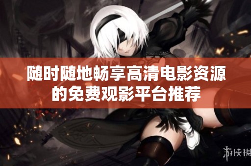 随时随地畅享高清电影资源的免费观影平台推荐