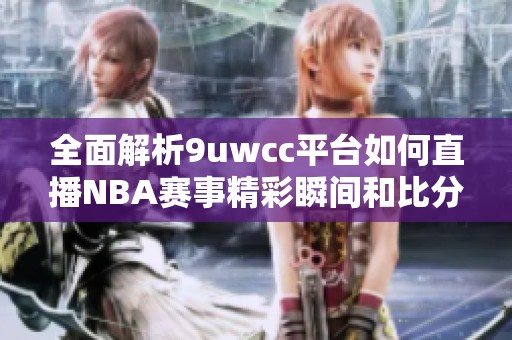 全面解析9uwcc平台如何直播NBA赛事精彩瞬间和比分更新