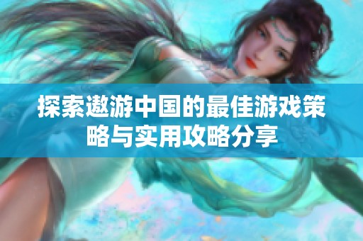 探索遨游中国的最佳游戏策略与实用攻略分享