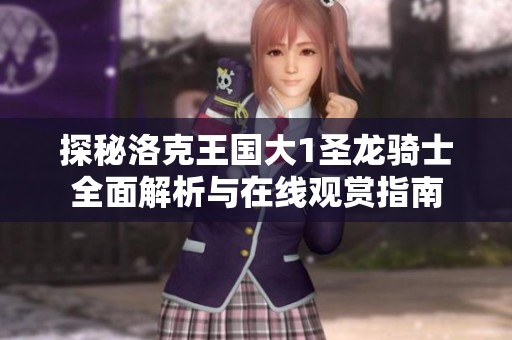 探秘洛克王国大1圣龙骑士全面解析与在线观赏指南