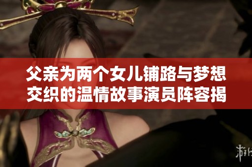 父亲为两个女儿铺路与梦想交织的温情故事演员阵容揭秘