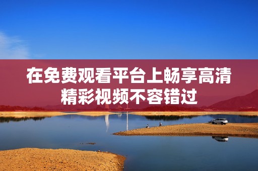 在免费观看平台上畅享高清精彩视频不容错过