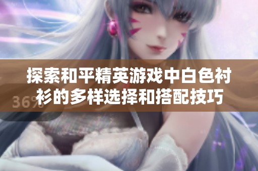 探索和平精英游戏中白色衬衫的多样选择和搭配技巧