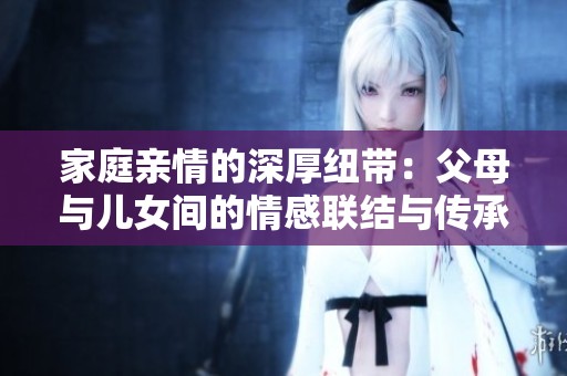 家庭亲情的深厚纽带：父母与儿女间的情感联结与传承