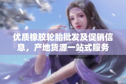 优质橡胶轮胎批发及促销信息，产地货源一站式服务