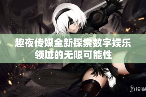 趣夜传媒全新探索数字娱乐领域的无限可能性