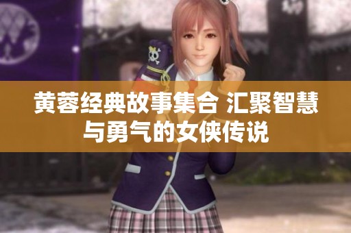 黄蓉经典故事集合 汇聚智慧与勇气的女侠传说