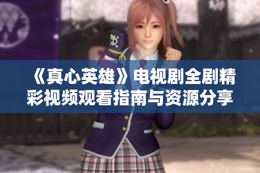 《真心英雄》电视剧全剧精彩视频观看指南与资源分享