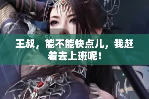 王叔，能不能快点儿，我赶着去上班呢！