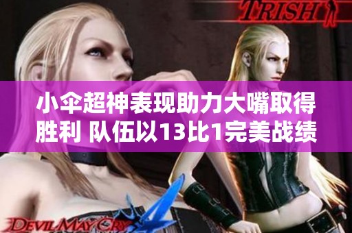 小伞超神表现助力大嘴取得胜利 队伍以13比1完美战绩征服对手