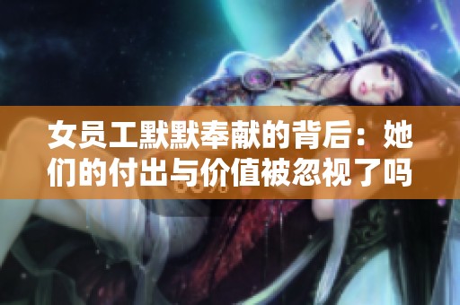 女员工默默奉献的背后：她们的付出与价值被忽视了吗