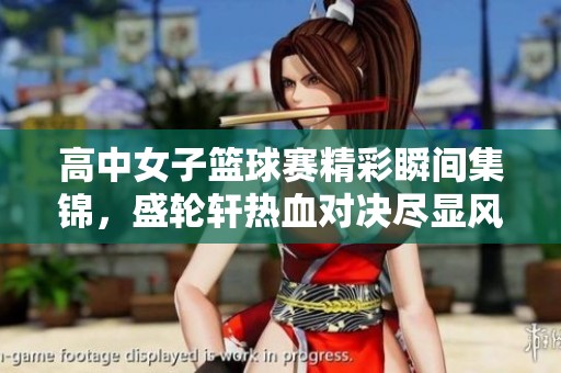 高中女子篮球赛精彩瞬间集锦，盛轮轩热血对决尽显风采