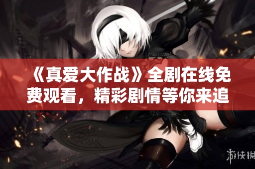 《真爱大作战》全剧在线免费观看，精彩剧情等你来追逐